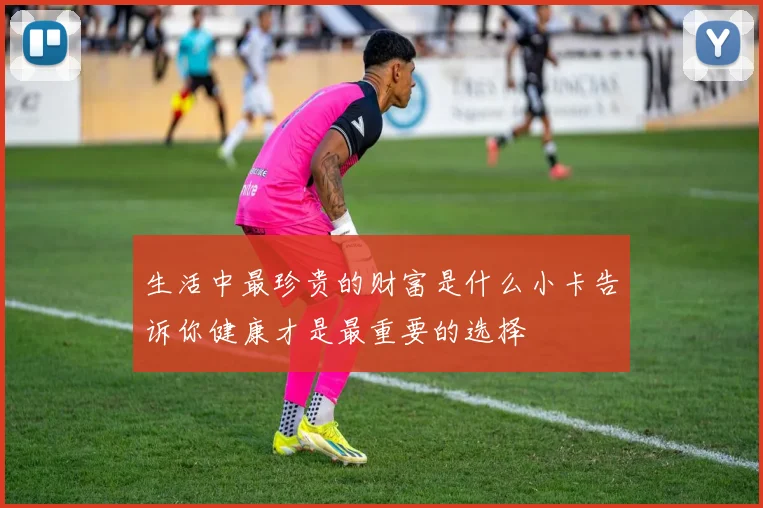 生活中最珍贵的财富是什么小卡告诉你健康才是最重要的选择