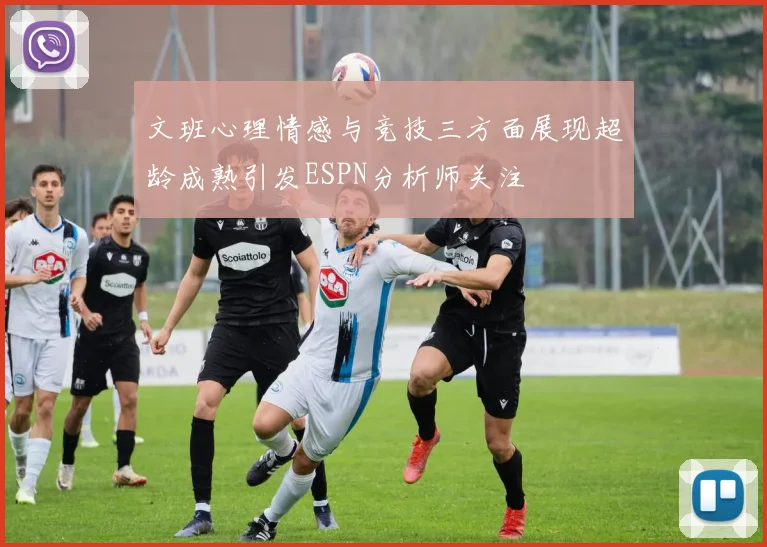 文班心理情感与竞技三方面展现超龄成熟引发ESPN分析师关注