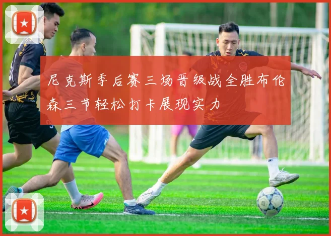 尼克斯季后赛三场晋级战全胜布伦森三节轻松打卡展现实力