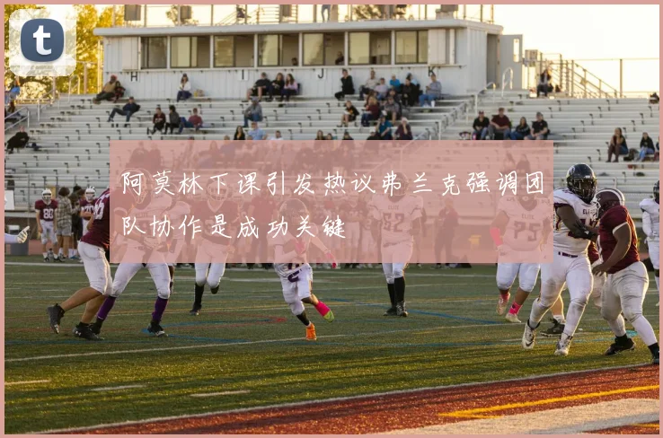 阿莫林下课引发热议弗兰克强调团队协作是成功关键