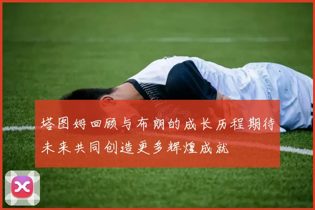 塔图姆回顾与布朗的成长历程期待未来共同创造更多辉煌成就