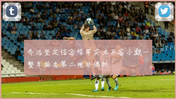 乔治坚定信念绿军实力不容小觑一整年排名第二绝非偶然