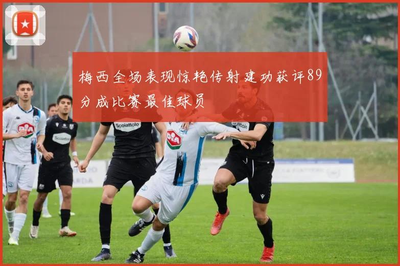 梅西全场表现惊艳传射建功获评89分成比赛最佳球员