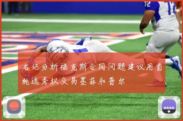 名记分析福克斯合同问题建议用首轮选秀权交易墨菲和普尔