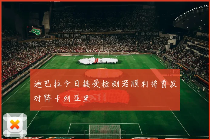 迪巴拉今日接受检测若顺利将首发对阵卡利亚里