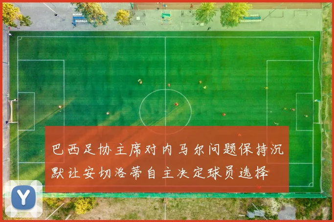 巴西足协主席对内马尔问题保持沉默让安切洛蒂自主决定球员选择