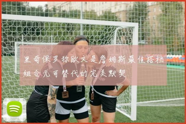 里奇保罗称欧文是詹姆斯最佳搭档组合无可替代的完美默契
