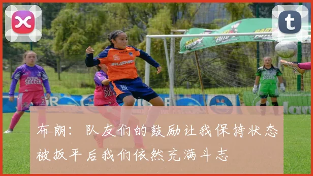 布朗：队友们的鼓励让我保持状态被扳平后我们依然充满斗志