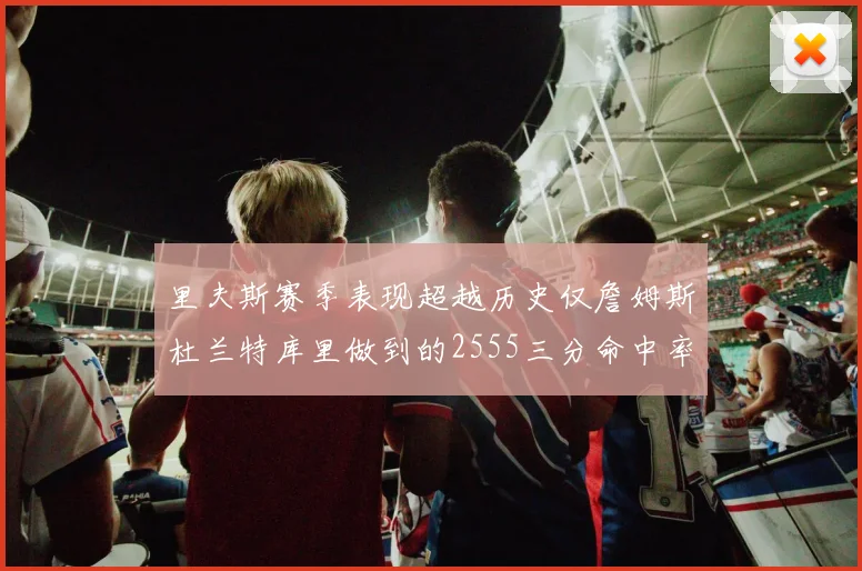 里夫斯赛季表现超越历史仅詹姆斯杜兰特库里做到的2555三分命中率50成就
