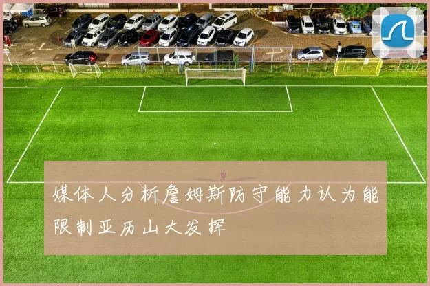 媒体人分析詹姆斯防守能力认为能限制亚历山大发挥