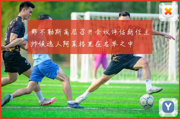 那不勒斯高层召开会议评估新任主帅候选人阿莱格里在名单之中