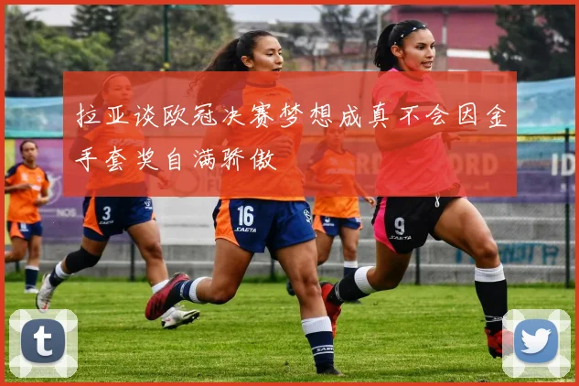 拉亚谈欧冠决赛梦想成真不会因金手套奖自满骄傲